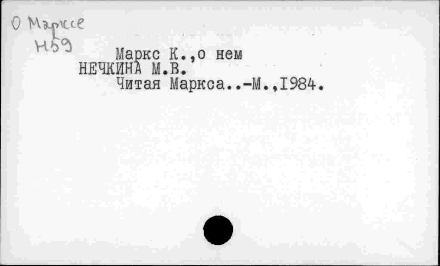 ﻿Маркс К.,о нем НЕЧКИНД М.В.
Читая Маркса..-М.,1984